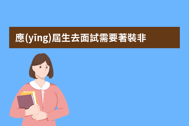 應(yīng)屆生去面試需要著裝非常正式么，基本的面式中要注意的是什么？